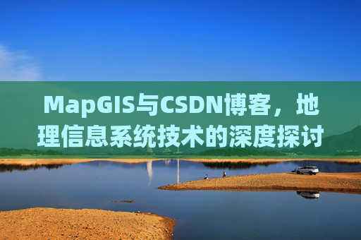 MapGIS与CSDN博客,地理信息系统技术的深度探讨